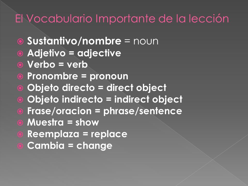 Sustantivo/nombre = noun Adjetivo = adjective Verbo = verb Pronombre = pronoun Objeto directo = direct object Objeto indirecto = indirect object Frase/oracion = phrase/sentence Muestra = show Reemplaza = replace Cambia = change