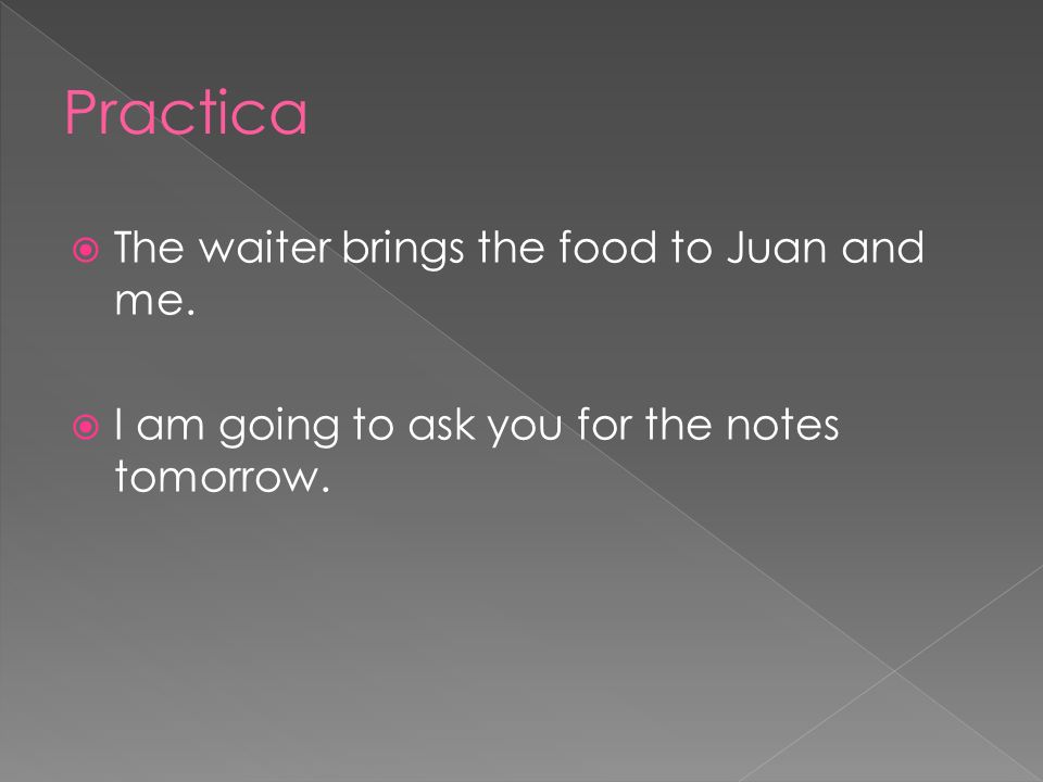 The waiter brings the food to Juan and me. I am going to ask you for the notes tomorrow.