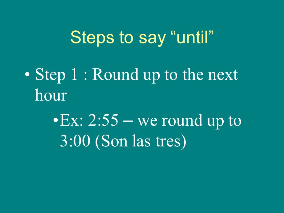 Steps to say until Step 1 : Round up to the next hour Ex: 2:55 – we round up to 3:00 (Son las tres)
