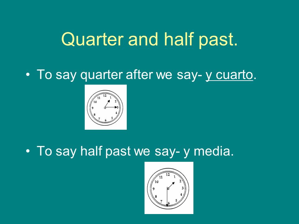 Quarter and half past. To say quarter after we say- y cuarto. To say half past we say- y media.
