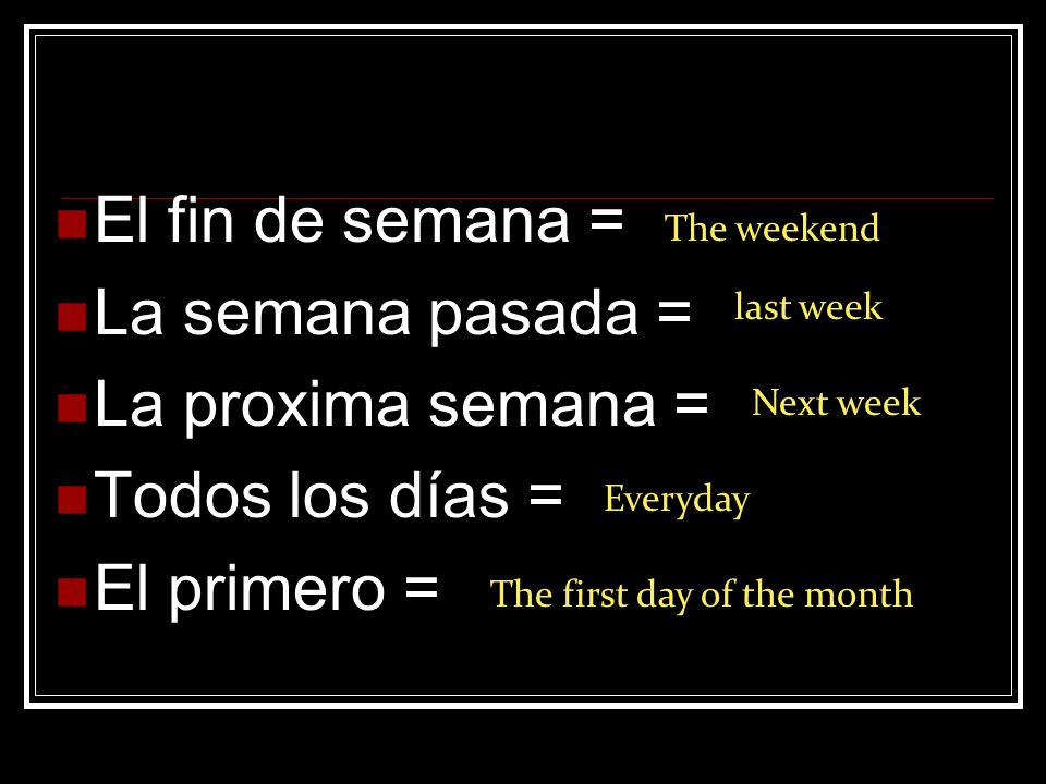 El fin de semana = La semana pasada = La proxima semana = Todos los días = El primero = The weekend last week Next week Everyday The first day of the month