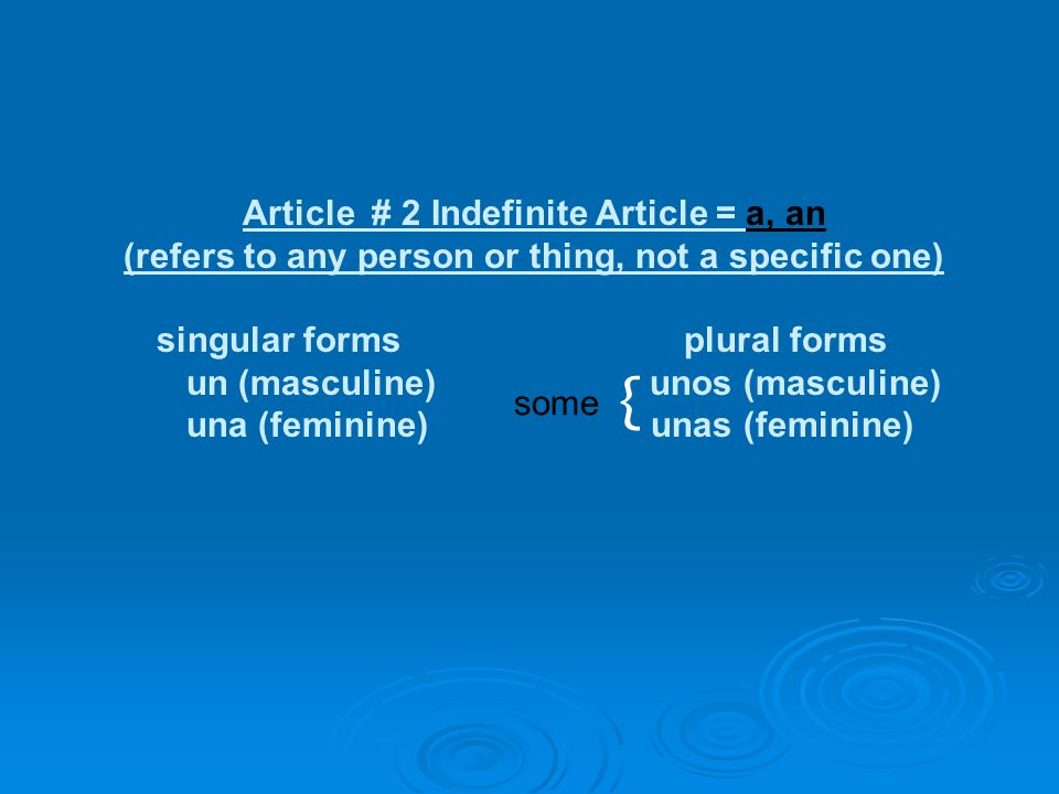 Article # 2 Indefinite Article = a, an (refers to any person or thing, not a specific one) singular forms plural forms un (masculine) unos (masculine) una (feminine) unas (feminine) some {