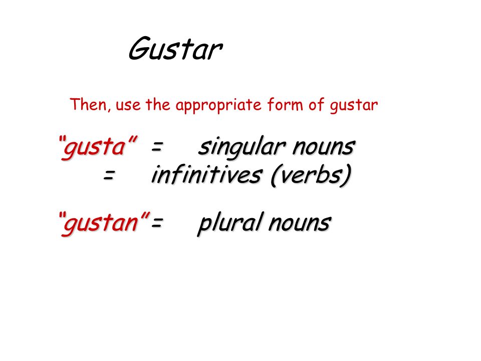 Gustar Then, use the appropriate form of gustar gusta=singular nouns =infinitives (verbs) gustan=plural nouns