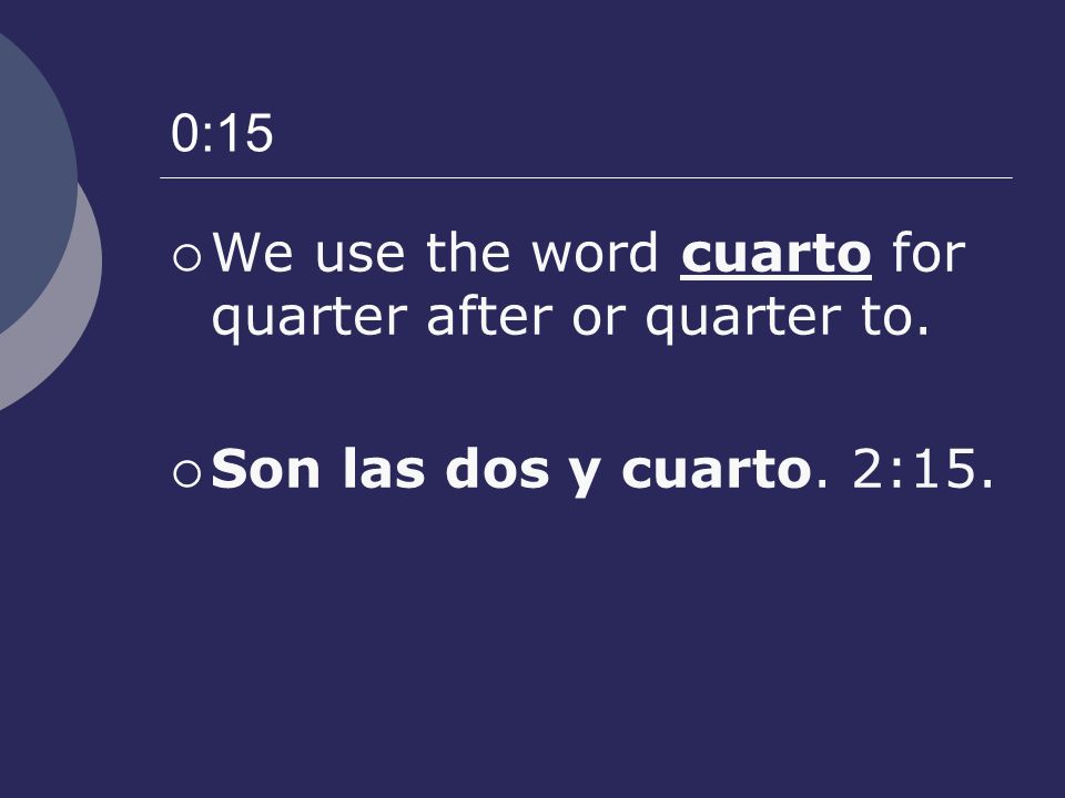 0:15 We use the word cuarto for quarter after or quarter to. Son las dos y cuarto. 2:15.