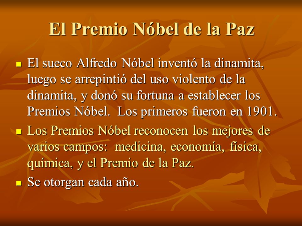 El Premio Nóbel de la Paz El sueco Alfredo Nóbel inventó la dinamita, luego se arrepintió del uso violento de la dinamita, y donó su fortuna a establecer los Premios Nóbel.