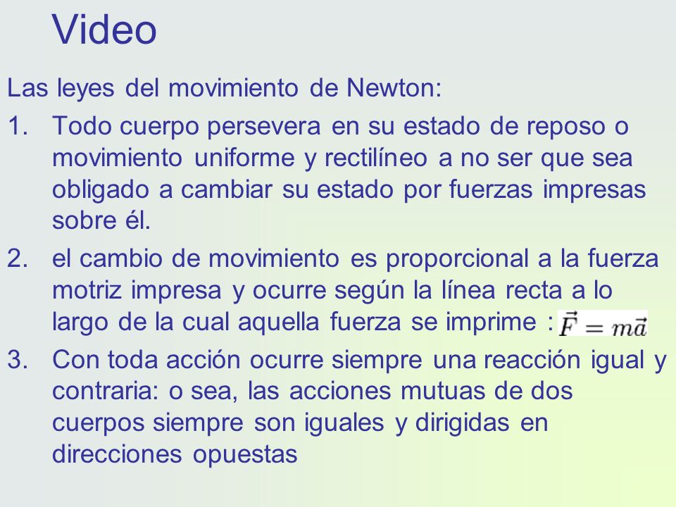 Video Las leyes del movimiento de Newton: 1.Todo cuerpo persevera en su estado de reposo o movimiento uniforme y rectilíneo a no ser que sea obligado a cambiar su estado por fuerzas impresas sobre él.