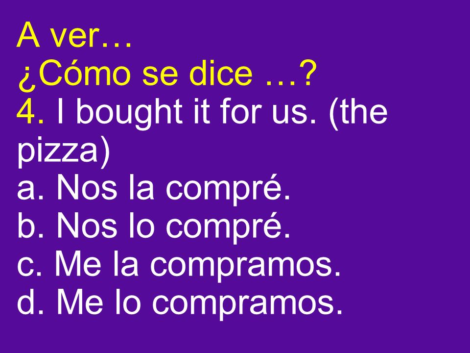 A ver… ¿Cómo se dice …. 4. I bought it for us. (the pizza) a.