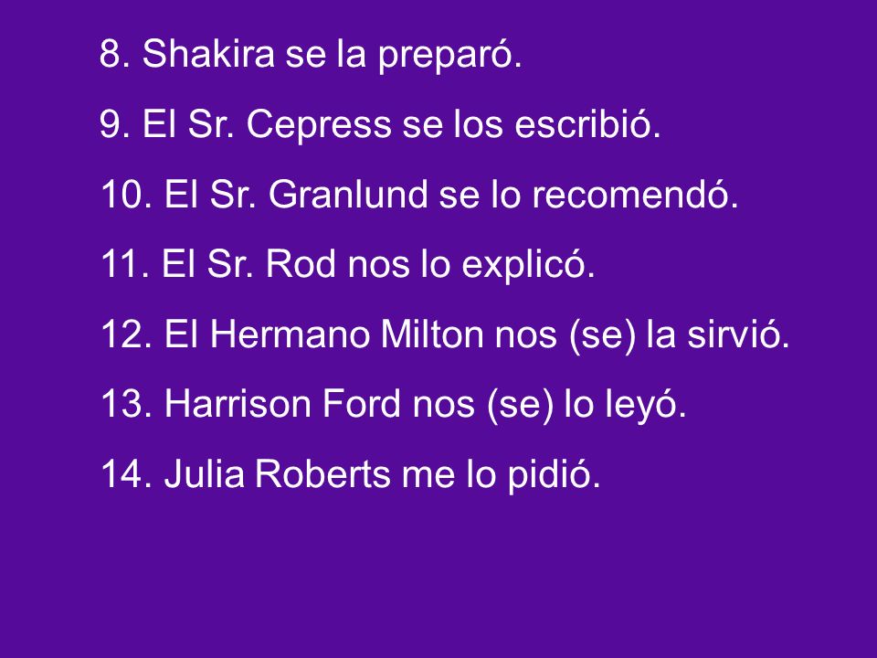 8. Shakira se la preparó. 9. El Sr. Cepress se los escribió.