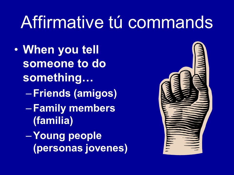Affirmative tú commands When you tell someone to do something… –Friends (amigos) –Family members (familia) –Young people (personas jovenes)