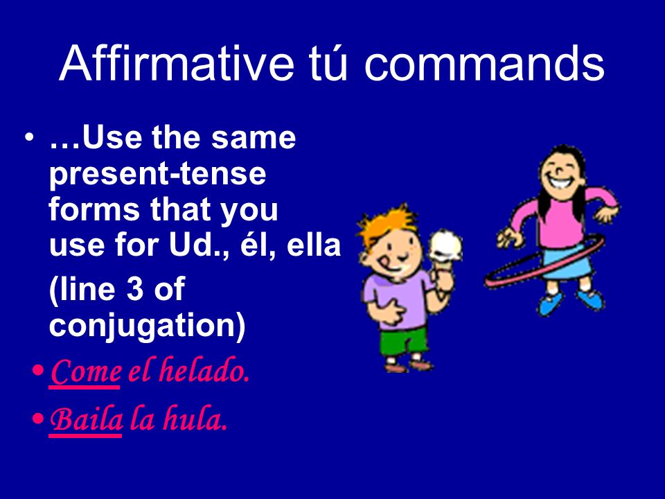 Affirmative tú commands …Use the same present-tense forms that you use for Ud., él, ella (line 3 of conjugation) Come el helado.