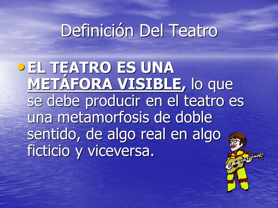 Definición Del Teatro EL TEATRO ES UNA METÁFORA VISIBLE, lo que se debe producir en el teatro es una metamorfosis de doble sentido, de algo real en algo ficticio y viceversa.