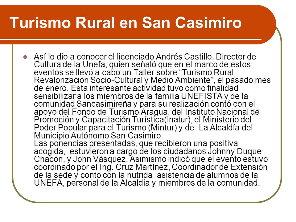 Turismo Rural en San Casimiro Así lo dio a conocer el licenciado Andrés Castillo, Director de Cultura de la Unefa, quien señaló que en el marco de estos eventos se llevó a cabo un Taller sobre Turismo Rural, Revalorización Socio-Cultural y Medio Ambiente, el pasado mes de enero.
