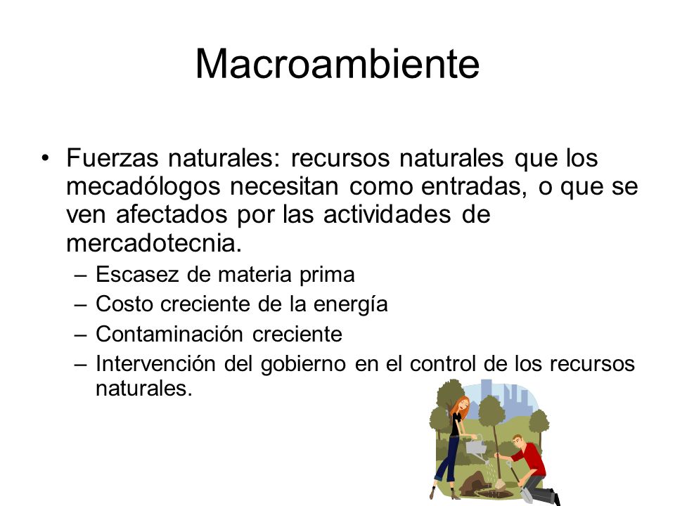 Macroambiente Fuerzas naturales: recursos naturales que los mecadólogos necesitan como entradas, o que se ven afectados por las actividades de mercadotecnia.