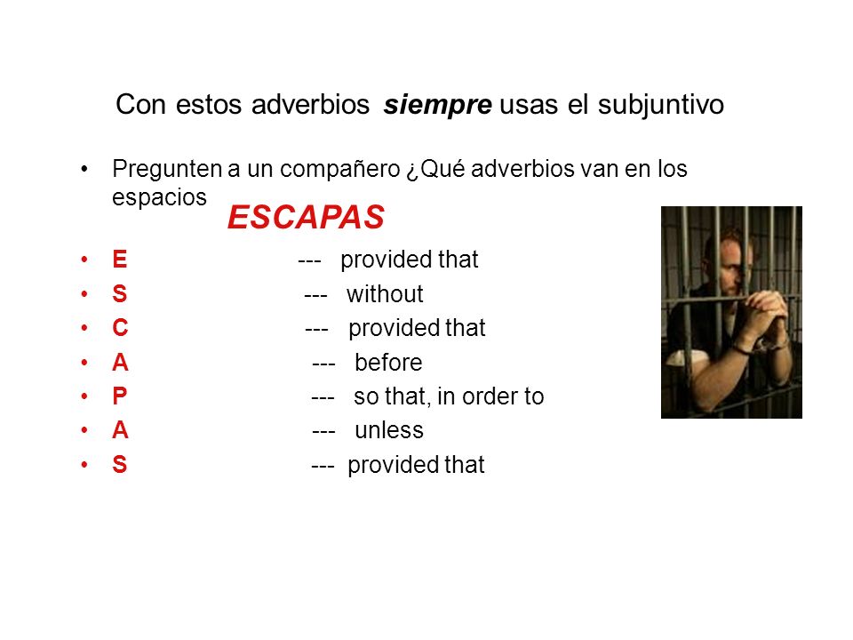 Con estos adverbios siempre usas el subjuntivo Pregunten a un compañero ¿Qué adverbios van en los espacios E --- provided that S --- without C --- provided that A --- before P --- so that, in order to A --- unless S --- provided that ESCAPAS