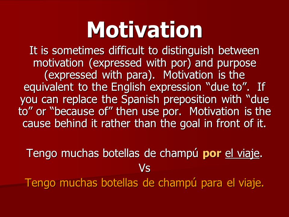 Motivation It is sometimes difficult to distinguish between motivation (expressed with por) and purpose (expressed with para).