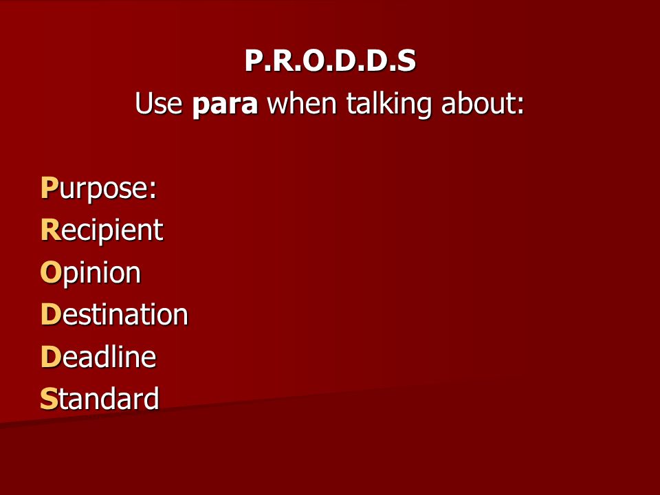 P.R.O.D.D.S Use para when talking about: Purpose: Recipient Opinion Destination Deadline Standard