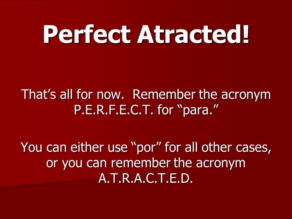 Perfect Atracted. Thats all for now. Remember the acronym P.E.R.F.E.C.T.