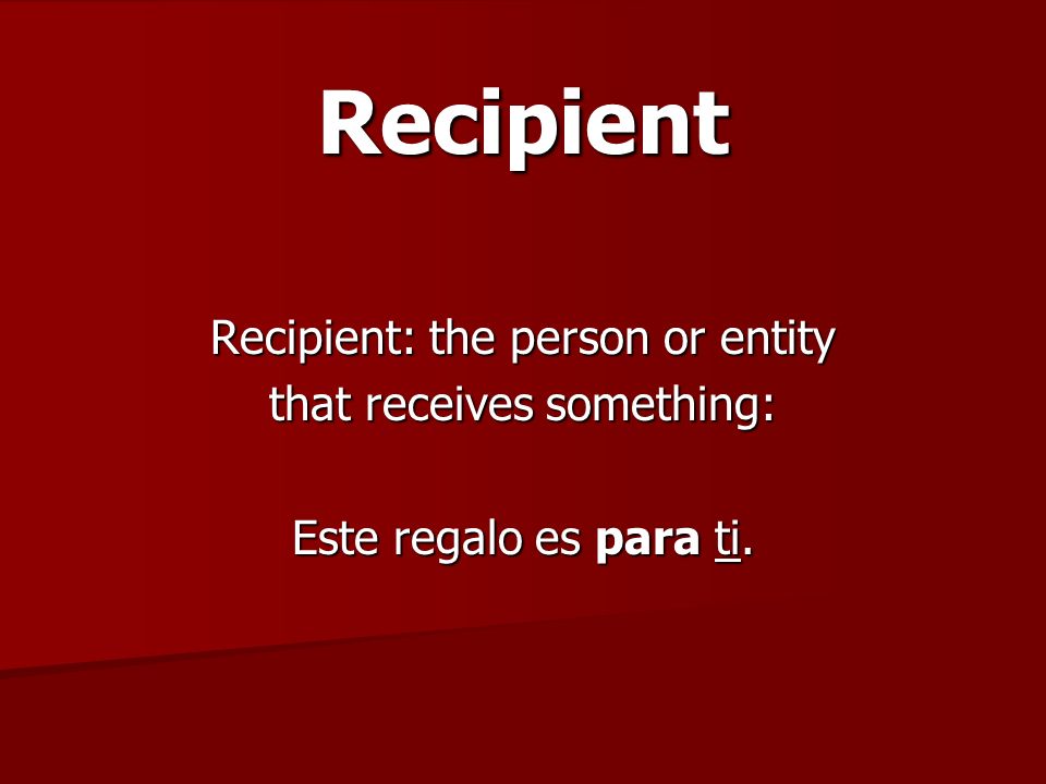 Recipient Recipient: the person or entity that receives something: Este regalo es para ti.