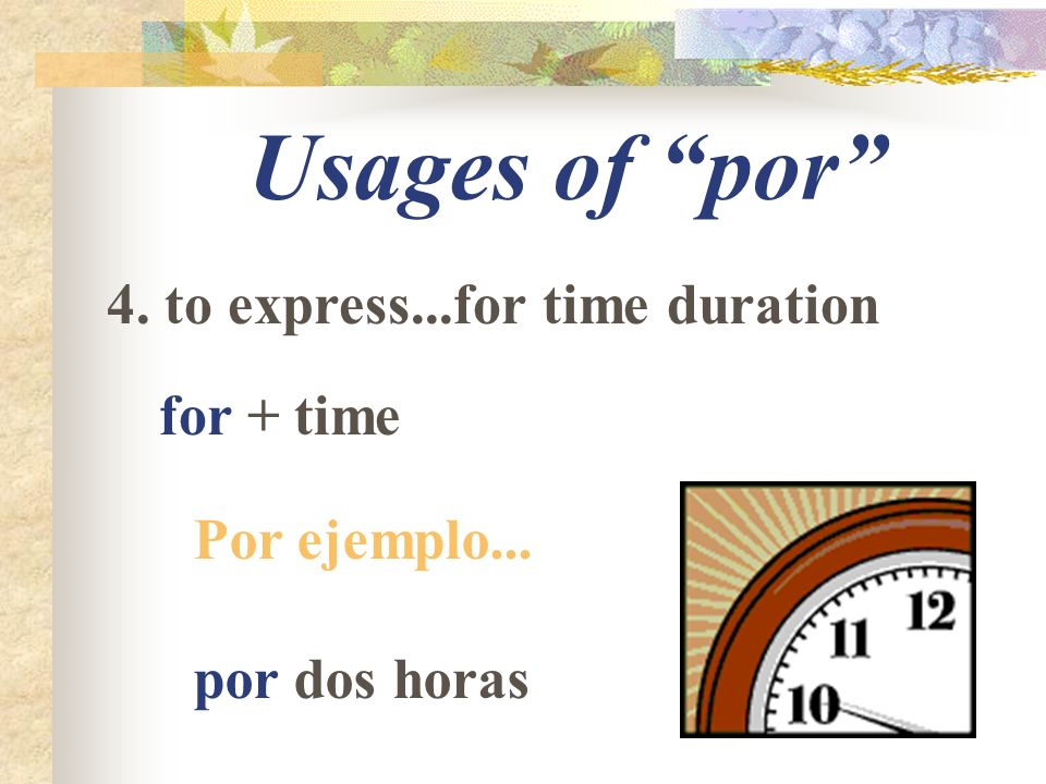 Usages of por 4. to express...for time duration for + time Por ejemplo... por dos horas