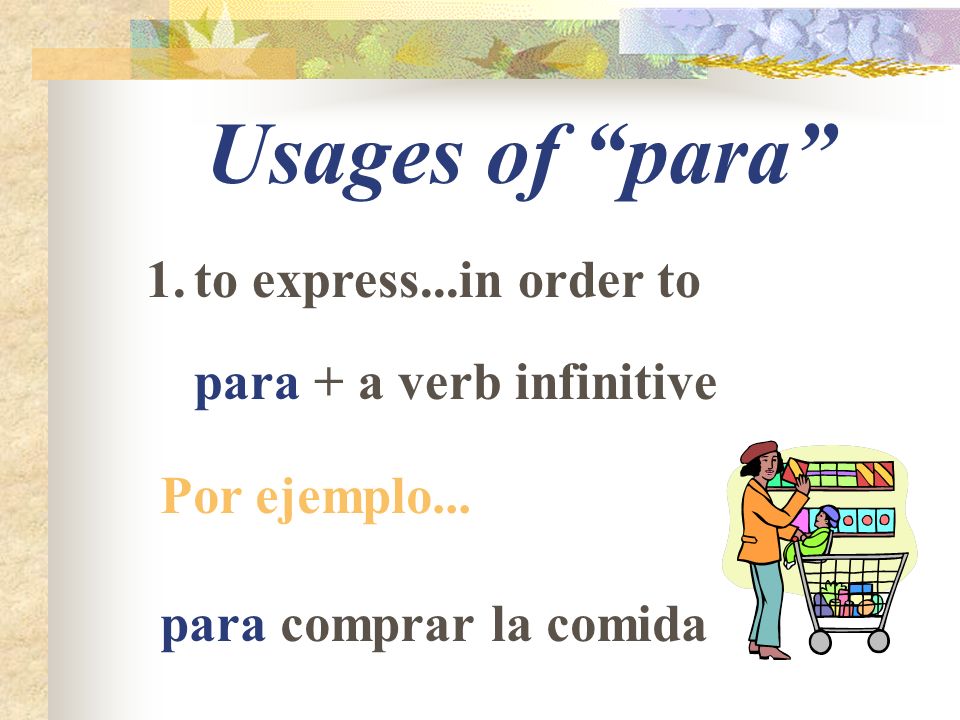 Usages of para 1.to express...in order to para + a verb infinitive Por ejemplo...
