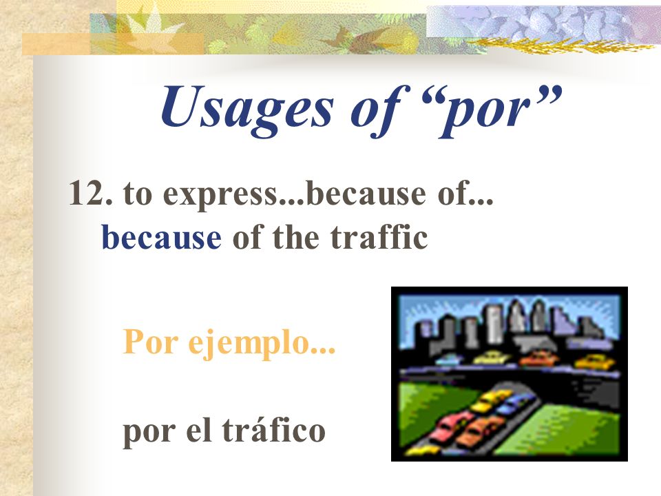 Usages of por 12. to express...because of... because of the traffic Por ejemplo... por el tráfico