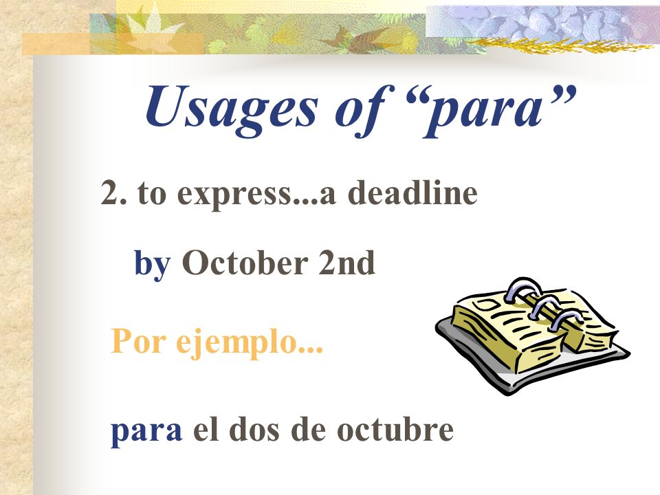 Usages of para 2. to express...a deadline by October 2nd Por ejemplo... para el dos de octubre