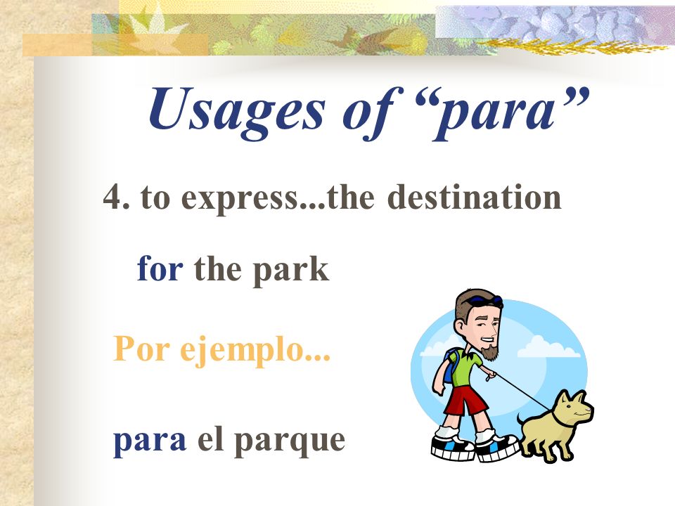 Usages of para 4. to express...the destination for the park Por ejemplo... para el parque