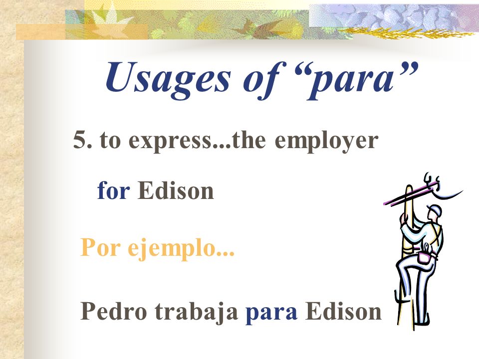 Usages of para 5. to express...the employer for Edison Por ejemplo... Pedro trabaja para Edison