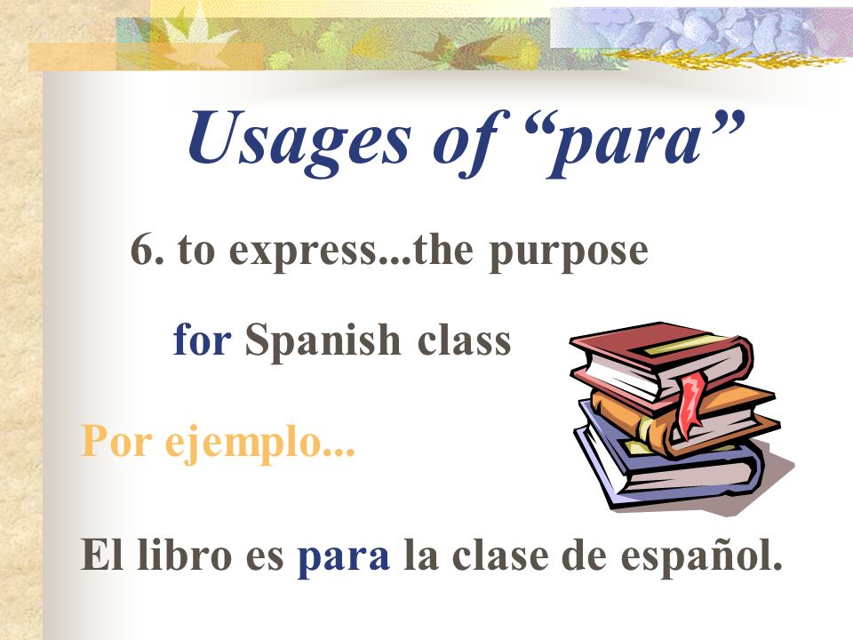 Usages of para 6. to express...the purpose for Spanish class Por ejemplo...