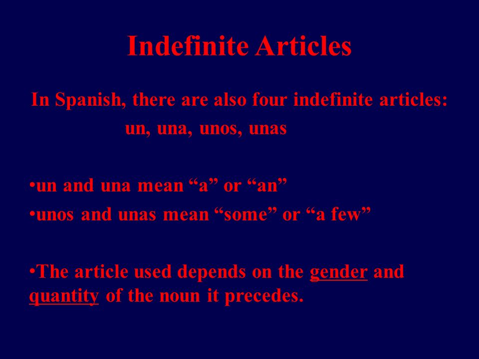Indefinite Articles In Spanish, there are also four indefinite articles: un, una, unos, unas un and una mean a or an unos and unas mean some or a few The article used depends on the gender and quantity of the noun it precedes.