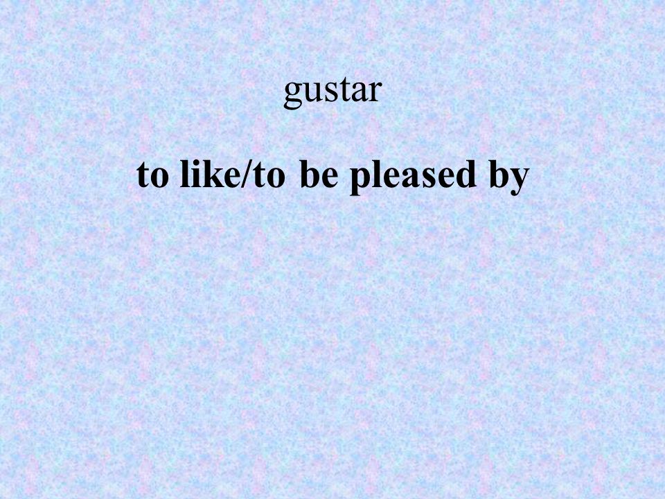 gustar to like/to be pleased by