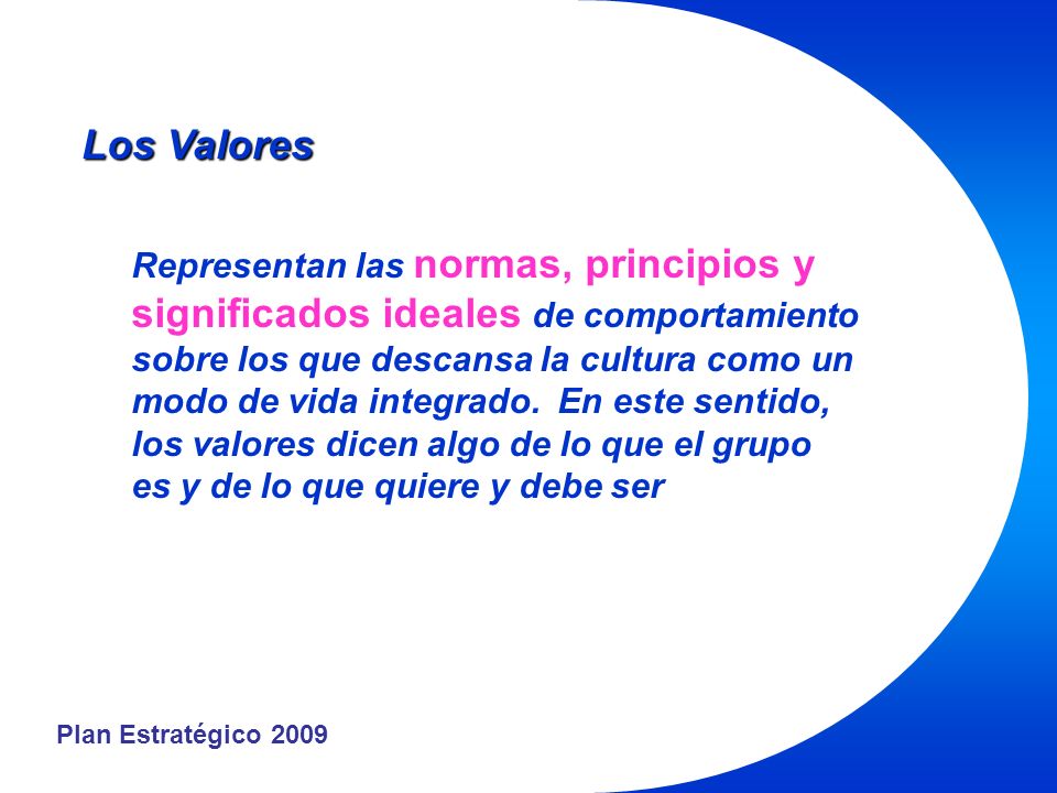 Plan Estratégico 2009 Los Valores Representan las normas, principios y significados ideales de comportamiento sobre los que descansa la cultura como un modo de vida integrado.