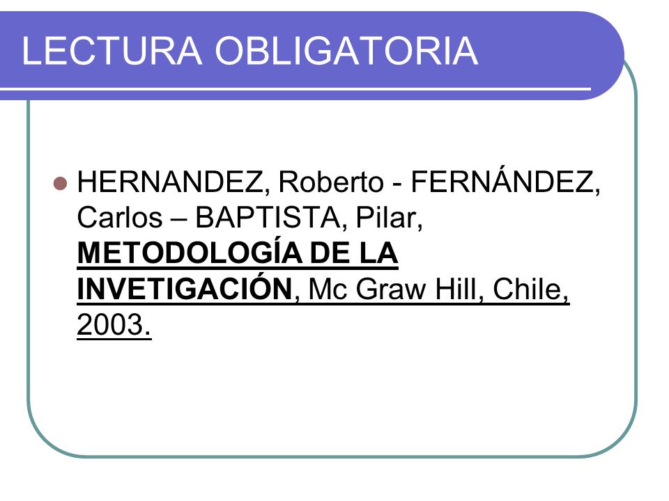 LECTURA OBLIGATORIA HERNANDEZ, Roberto - FERNÁNDEZ, Carlos – BAPTISTA, Pilar, METODOLOGÍA DE LA INVETIGACIÓN, Mc Graw Hill, Chile, 2003.