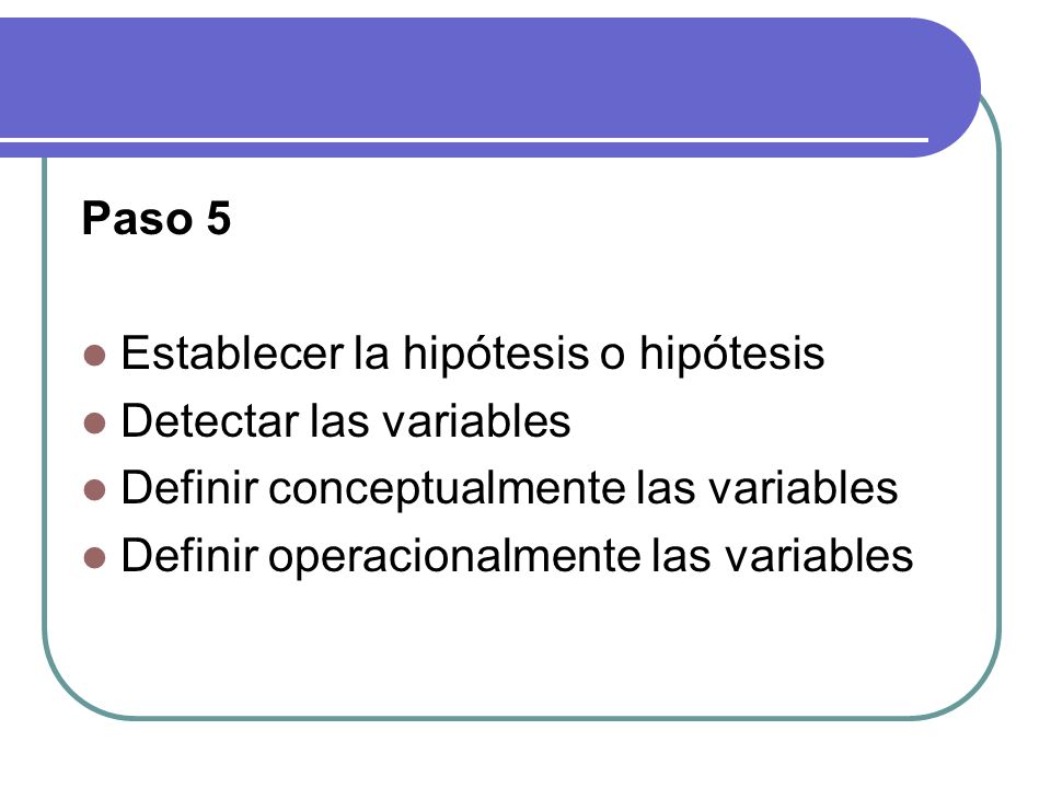 Paso 5 Establecer la hipótesis o hipótesis Detectar las variables Definir conceptualmente las variables Definir operacionalmente las variables