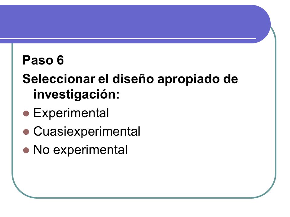 Paso 6 Seleccionar el diseño apropiado de investigación: Experimental Cuasiexperimental No experimental