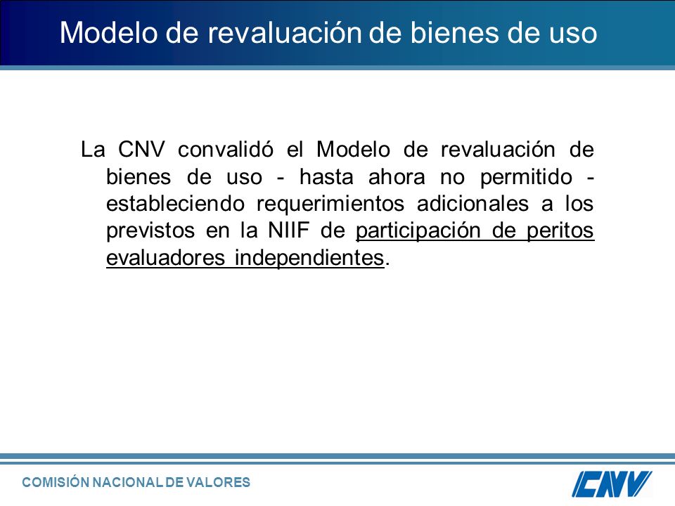 COMISIÓN NACIONAL DE VALORES Modelo de revaluación de bienes de uso La CNV convalidó el Modelo de revaluación de bienes de uso - hasta ahora no permitido - estableciendo requerimientos adicionales a los previstos en la NIIF de participación de peritos evaluadores independientes.