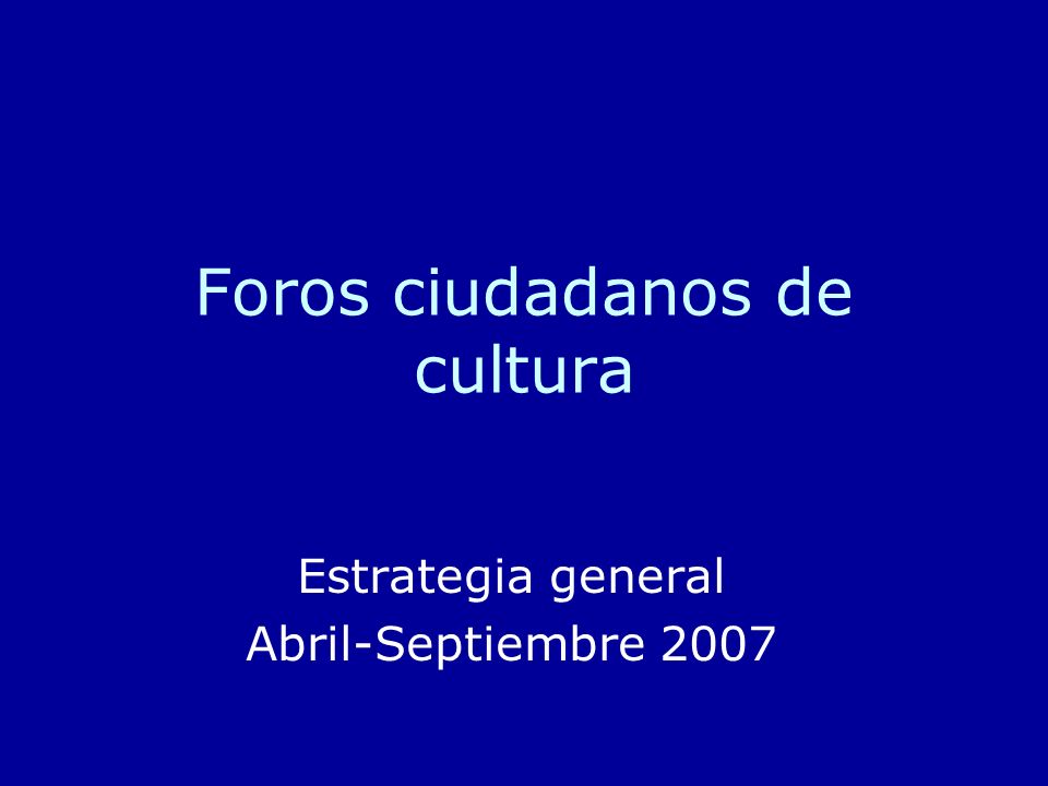 Foros ciudadanos de cultura Estrategia general Abril-Septiembre 2007