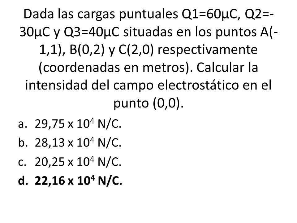 Dada las cargas puntuales Q1=60µC, Q2=- 30µC y Q3=40µC situadas en los puntos A(- 1,1), B(0,2) y C(2,0) respectivamente (coordenadas en metros).
