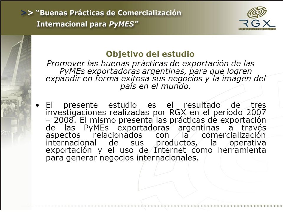 Objetivo del estudio Promover las buenas prácticas de exportación de las PyMEs exportadoras argentinas, para que logren expandir en forma exitosa sus negocios y la imagen del país en el mundo.