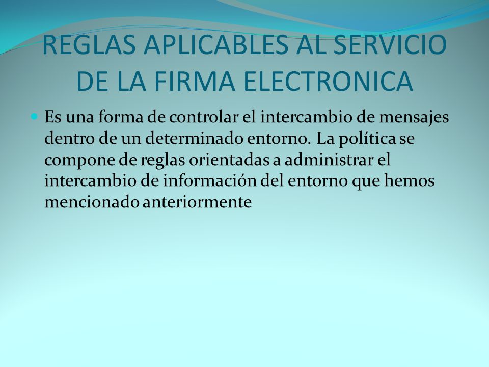 REGLAS APLICABLES AL SERVICIO DE LA FIRMA ELECTRONICA Es una forma de controlar el intercambio de mensajes dentro de un determinado entorno.