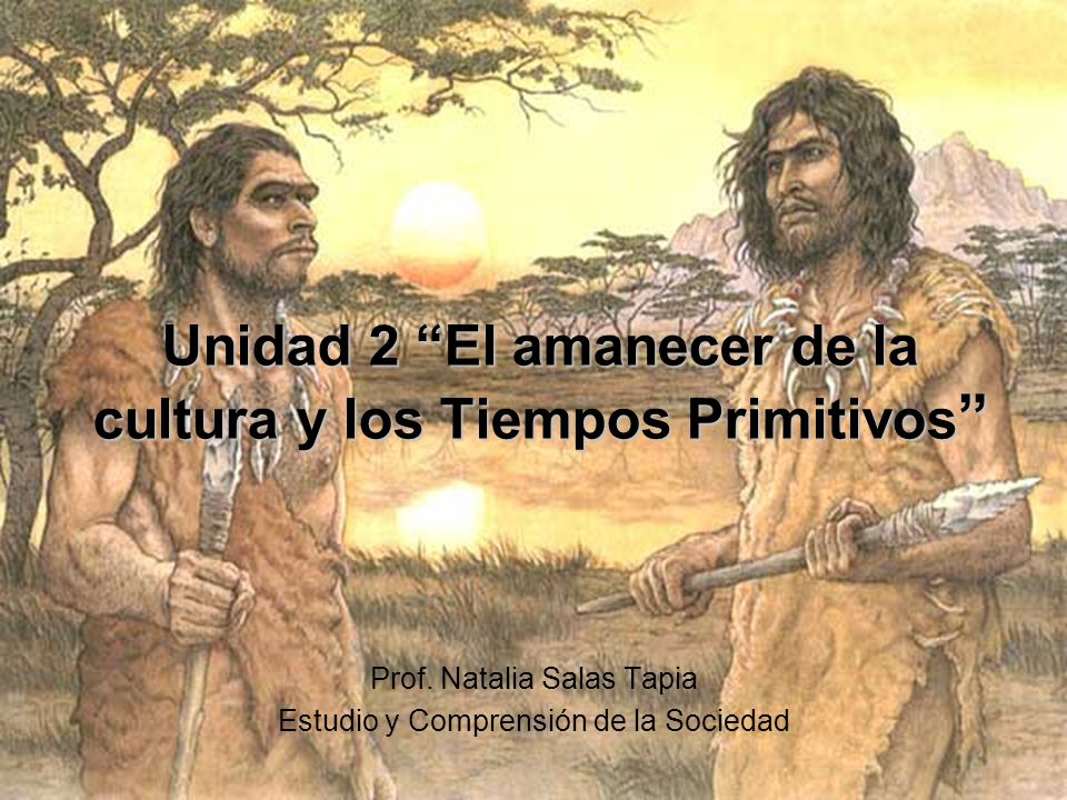Unidad 2 El amanecer de la cultura y los Tiempos Primitivos Unidad 2 El amanecer de la cultura y los Tiempos Primitivos Prof.