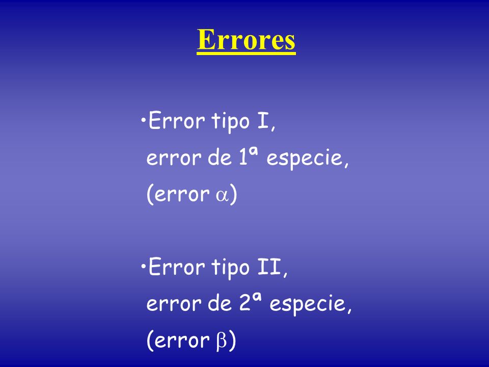 Errores Error tipo I, error de 1ª especie, (error ) Error tipo II, error de 2ª especie, (error )