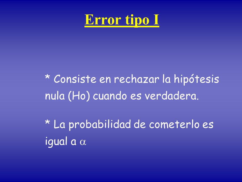Error tipo I * Consiste en rechazar la hipótesis nula (Ho) cuando es verdadera.