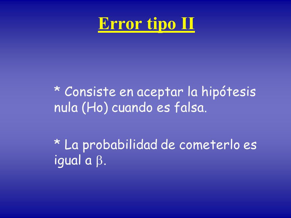 Error tipo II * Consiste en aceptar la hipótesis nula (Ho) cuando es falsa.