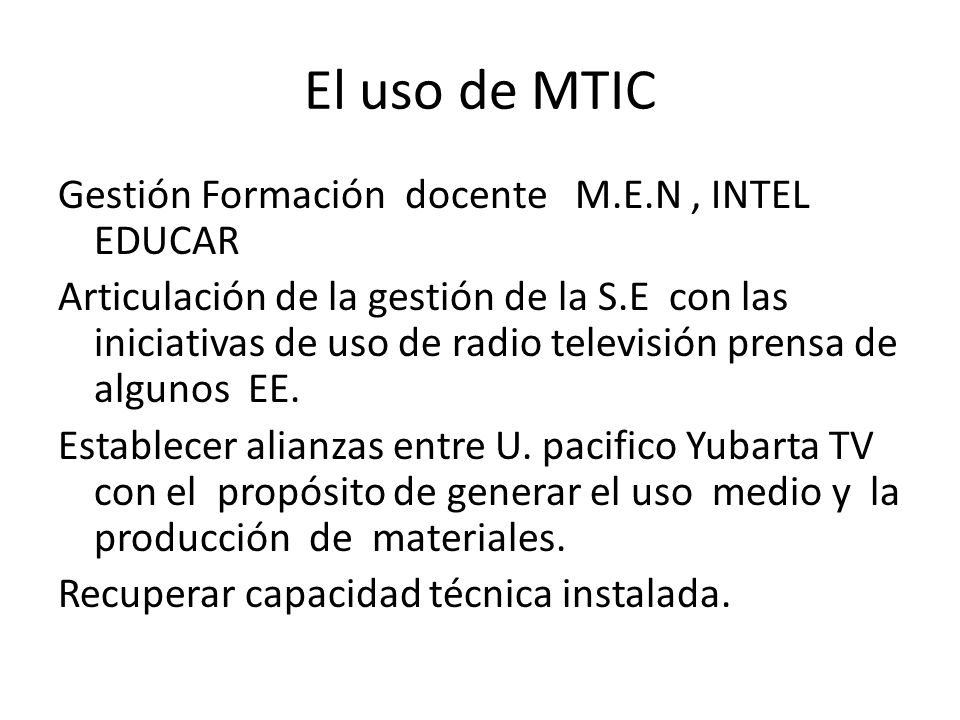 El uso de MTIC Gestión Formación docente M.E.N, INTEL EDUCAR Articulación de la gestión de la S.E con las iniciativas de uso de radio televisión prensa de algunos EE.