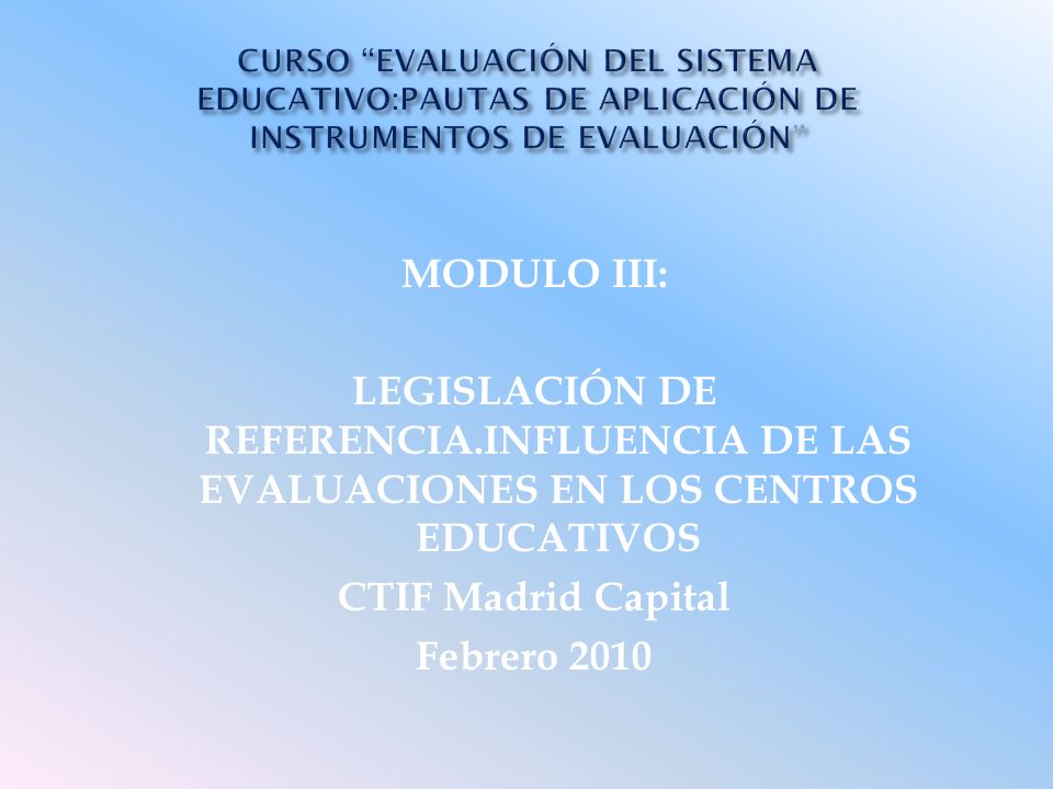 MODULO III: LEGISLACIÓN DE REFERENCIA.INFLUENCIA DE LAS EVALUACIONES EN LOS CENTROS EDUCATIVOS CTIF Madrid Capital Febrero 2010
