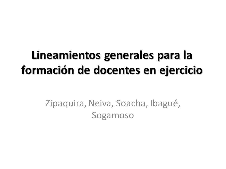 Lineamientos generales para la formación de docentes en ejercicio Zipaquira, Neiva, Soacha, Ibagué, Sogamoso