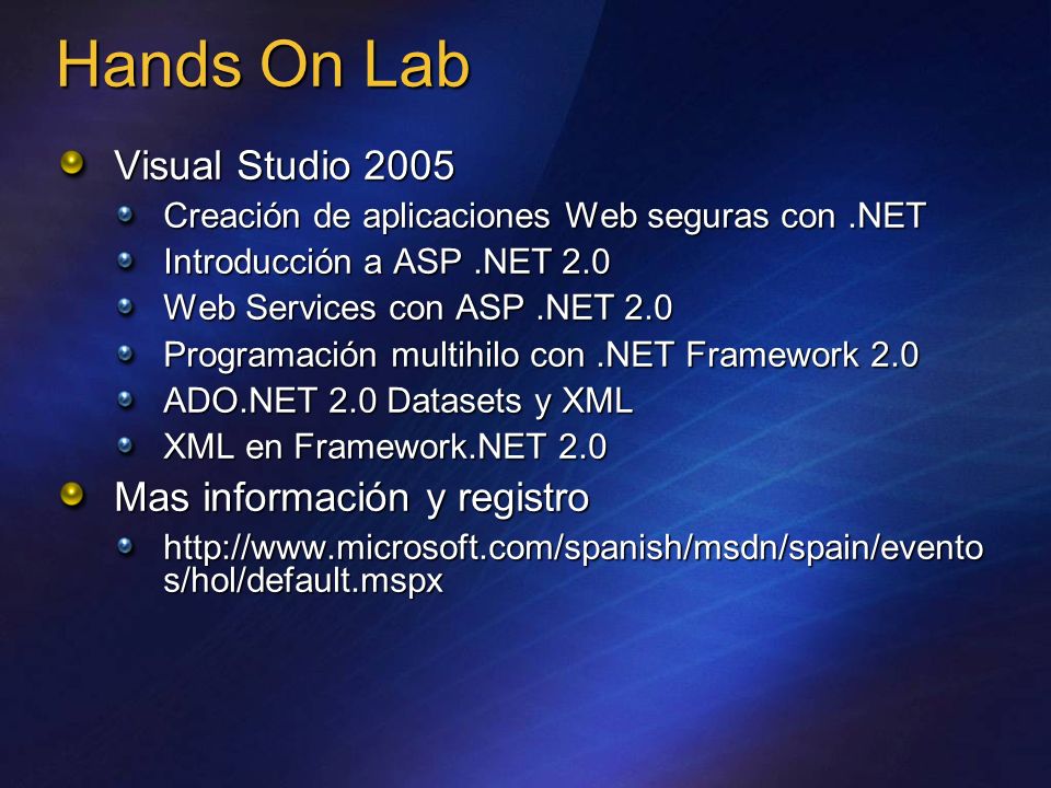 Hands On Lab Visual Studio 2005 Creación de aplicaciones Web seguras con.NET Introducción a ASP.NET 2.0 Web Services con ASP.NET 2.0 Programación multihilo con.NET Framework 2.0 ADO.NET 2.0 Datasets y XML XML en Framework.NET 2.0 Mas información y registro   s/hol/default.mspx