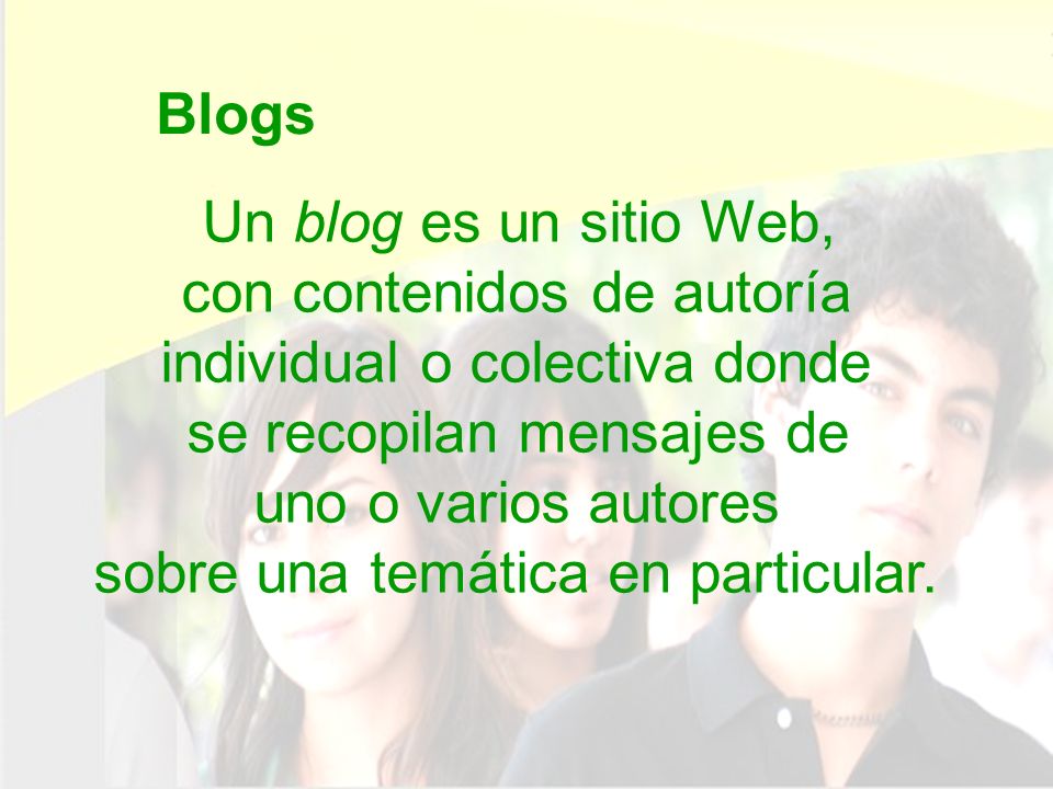 Blogs Un blog es un sitio Web, con contenidos de autoría individual o colectiva donde se recopilan mensajes de uno o varios autores sobre una temática en particular.
