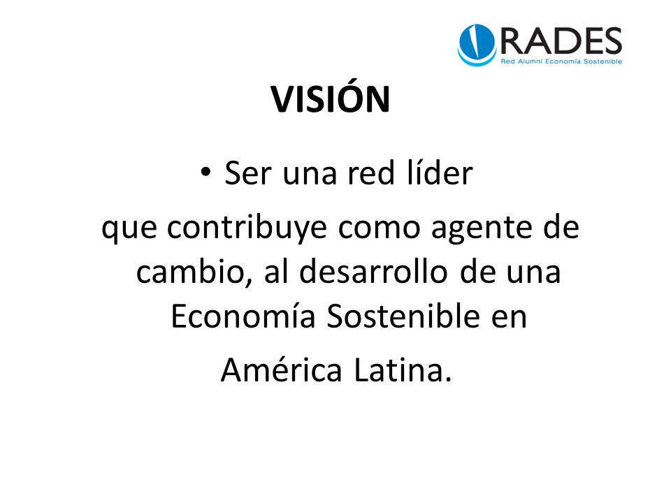 VISIÓN Ser una red líder que contribuye como agente de cambio, al desarrollo de una Economía Sostenible en América Latina.